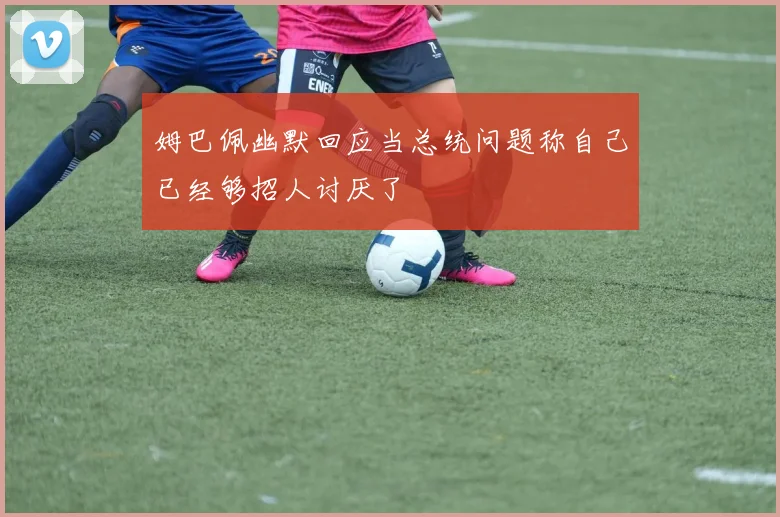 姆巴佩幽默回应当总统问题称自己已经够招人讨厌了