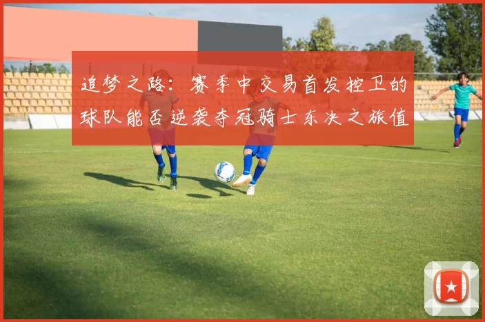 追梦之路：赛季中交易首发控卫的球队能否逆袭夺冠骑士东决之旅值得肯定