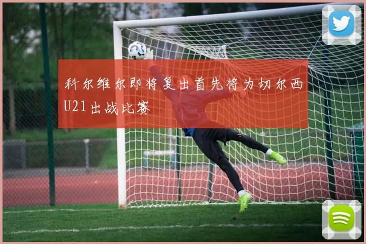 科尔维尔即将复出首先将为切尔西U21出战比赛