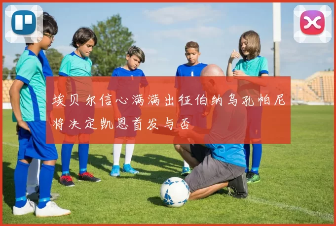 埃贝尔信心满满出征伯纳乌孔帕尼将决定凯恩首发与否
