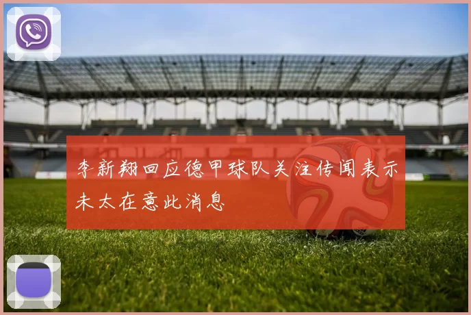 李新翔回应德甲球队关注传闻表示未太在意此消息
