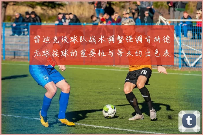 雷迪克谈球队战术调整强调肯纳德无球接球的重要性与蒂米的出色表现