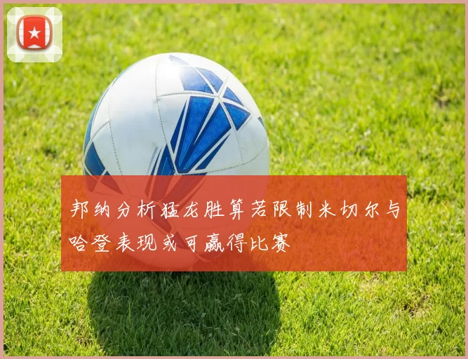 邦纳分析猛龙胜算若限制米切尔与哈登表现或可赢得比赛