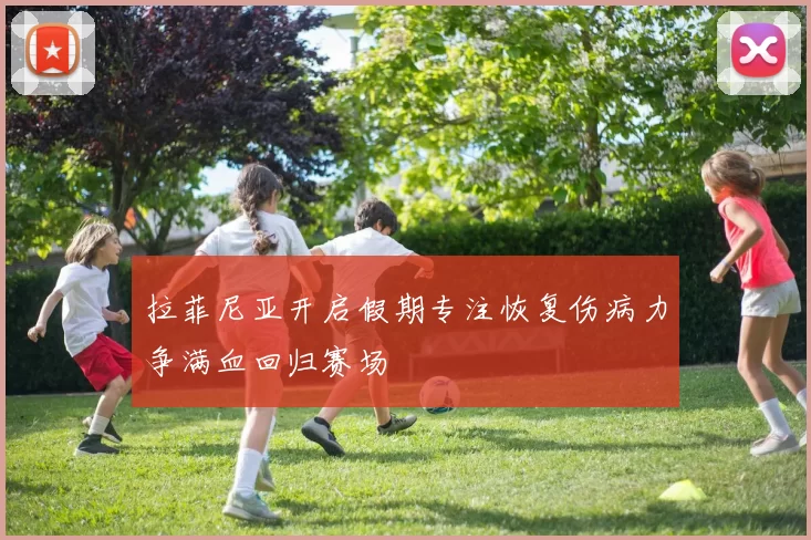 拉菲尼亚开启假期专注恢复伤病力争满血回归赛场
