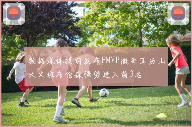 数据媒体提前发布FMVP概率亚历山大文班布伦森强势进入前3名