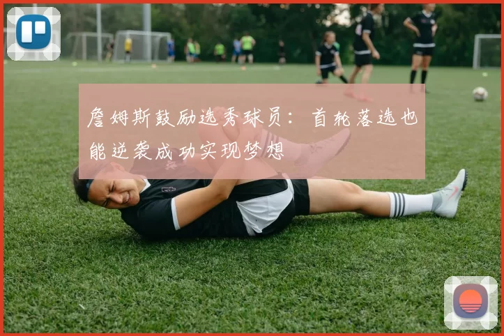 詹姆斯鼓励选秀球员：首轮落选也能逆袭成功实现梦想