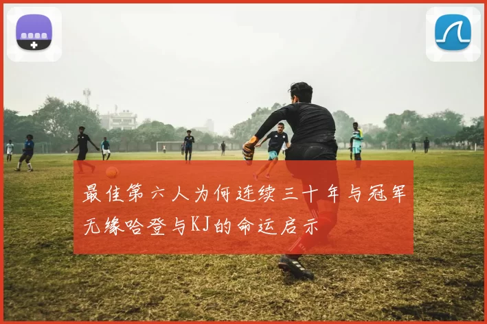 最佳第六人为何连续三十年与冠军无缘哈登与KJ的命运启示