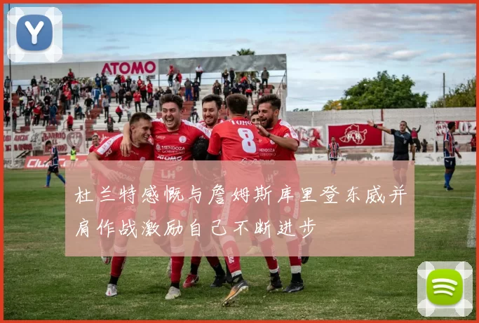 杜兰特感慨与詹姆斯库里登东威并肩作战激励自己不断进步