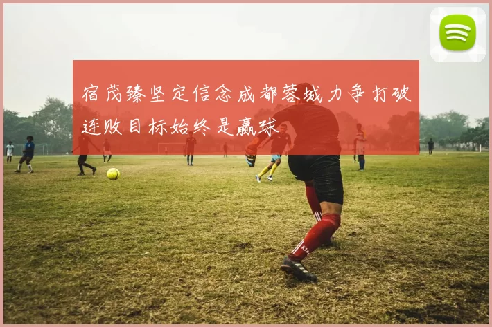 宿茂臻坚定信念成都蓉城力争打破连败目标始终是赢球