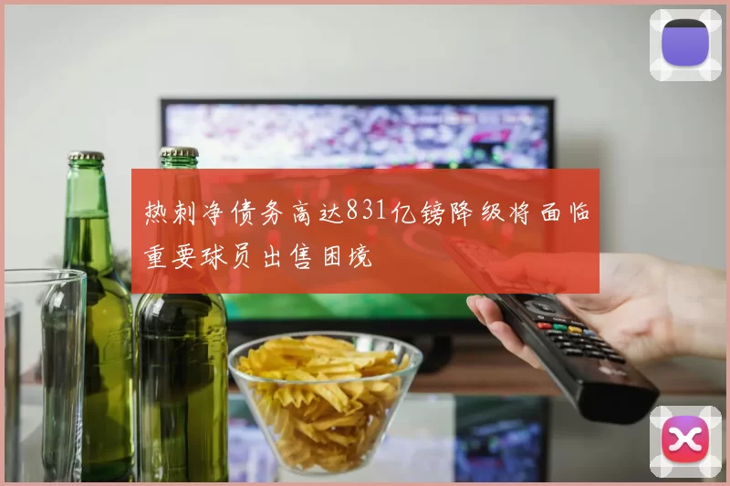 热刺净债务高达831亿镑降级将面临重要球员出售困境