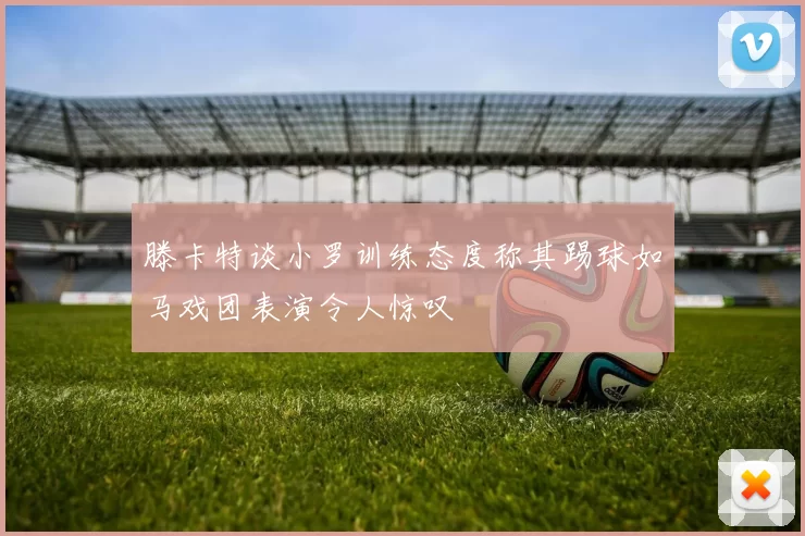 滕卡特谈小罗训练态度称其踢球如马戏团表演令人惊叹