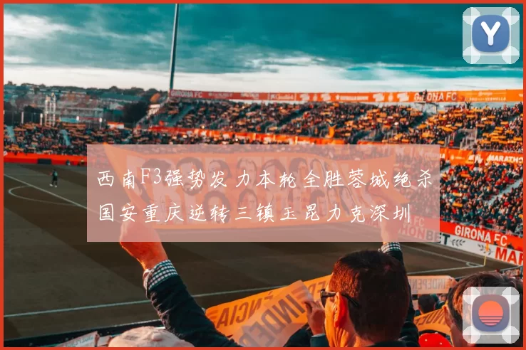 西南F3强势发力本轮全胜蓉城绝杀国安重庆逆转三镇玉昆力克深圳
