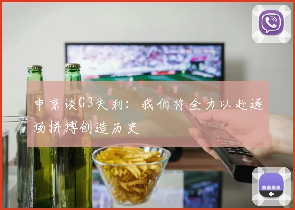 申京谈G3失利：我们将全力以赴逐场拼搏创造历史