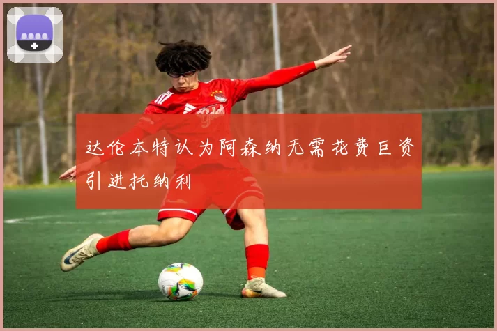达伦本特认为阿森纳无需花费巨资引进托纳利