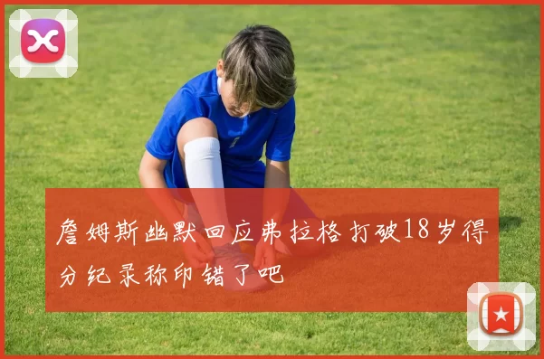詹姆斯幽默回应弗拉格打破18岁得分纪录称印错了吧