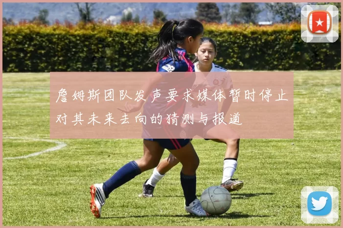 詹姆斯团队发声要求媒体暂时停止对其未来去向的猜测与报道