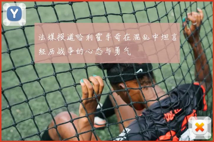 法媒报道哈利霍季奇在混乱中坦言经历战争的心态与勇气