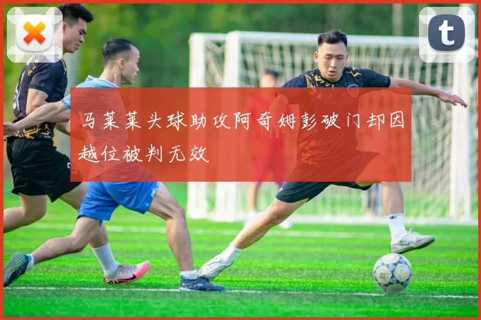 马莱莱头球助攻阿奇姆彭破门却因越位被判无效