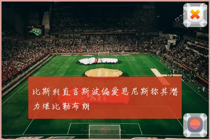 比斯利直言斯波偏爱恩尼斯称其潜力堪比勒布朗