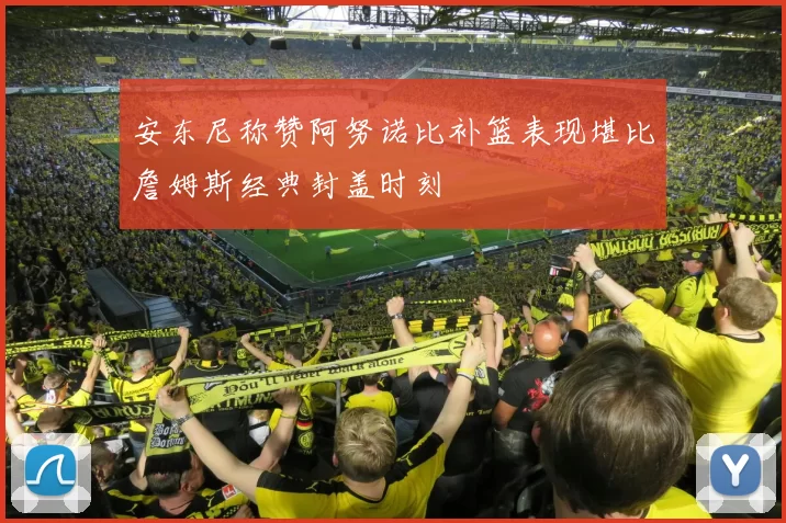安东尼称赞阿努诺比补篮表现堪比詹姆斯经典封盖时刻
