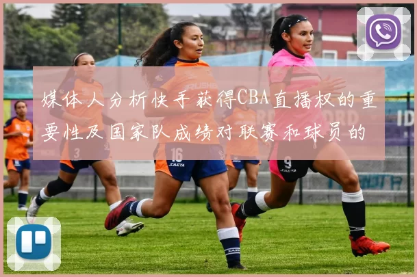 媒体人分析快手获得CBA直播权的重要性及国家队成绩对联赛和球员的影响