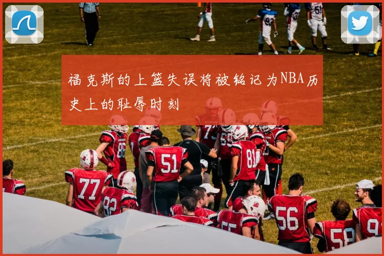 福克斯的上篮失误将被铭记为NBA历史上的耻辱时刻