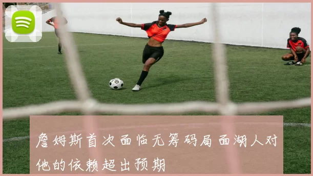 詹姆斯首次面临无筹码局面湖人对他的依赖超出预期