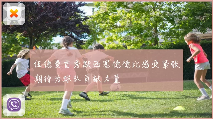 伍德曼首秀默西塞德德比感受紧张期待为球队贡献力量