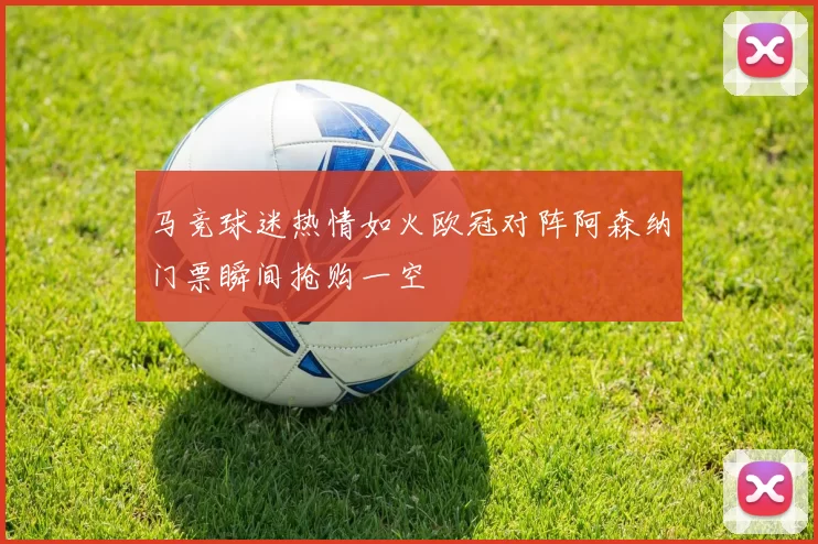 马竞球迷热情如火欧冠对阵阿森纳门票瞬间抢购一空