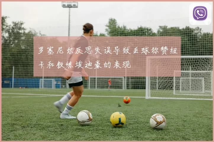 罗塞尼尔反思失误导致丢球称赞纽卡和教练埃迪豪的表现