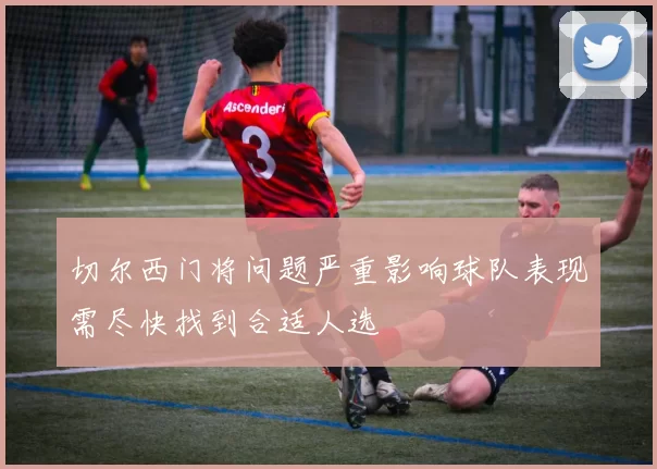切尔西门将问题严重影响球队表现需尽快找到合适人选