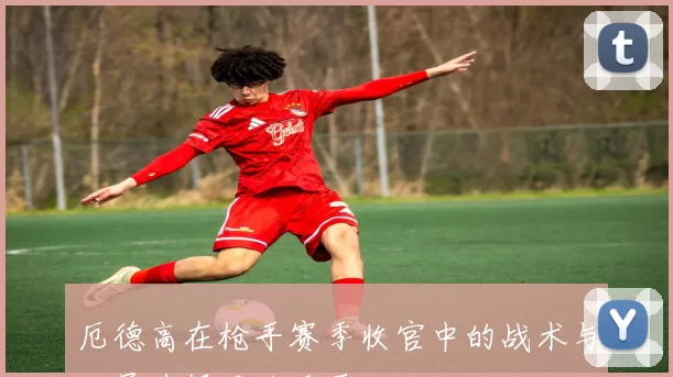 厄德高在枪手赛季收官中的战术与人员选择至关重要