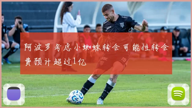 阿波罗考虑小蜘蛛转会可能性转会费预计超过1亿