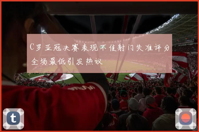 C罗亚冠决赛表现不佳射门失准评分全场最低引发热议