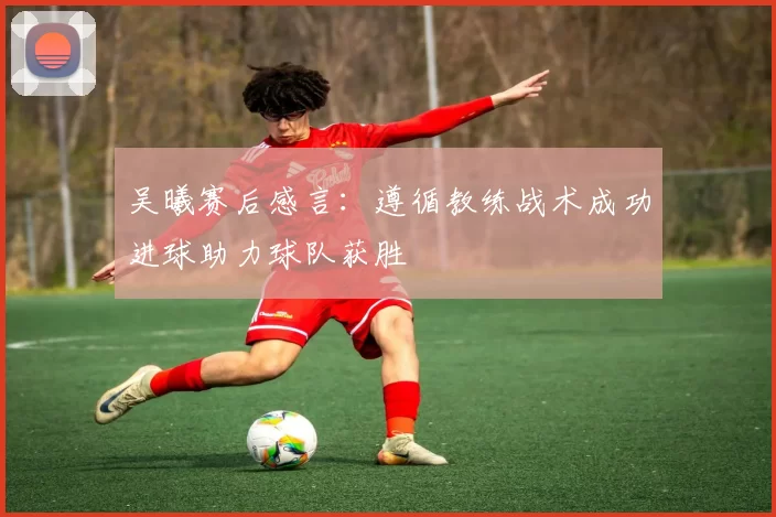 吴曦赛后感言：遵循教练战术成功进球助力球队获胜